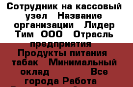 Сотрудник на кассовый узел › Название организации ­ Лидер Тим, ООО › Отрасль предприятия ­ Продукты питания, табак › Минимальный оклад ­ 36 000 - Все города Работа » Вакансии   . Амурская обл.,Архаринский р-н